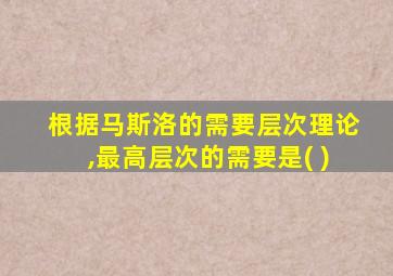 根据马斯洛的需要层次理论,最高层次的需要是( )